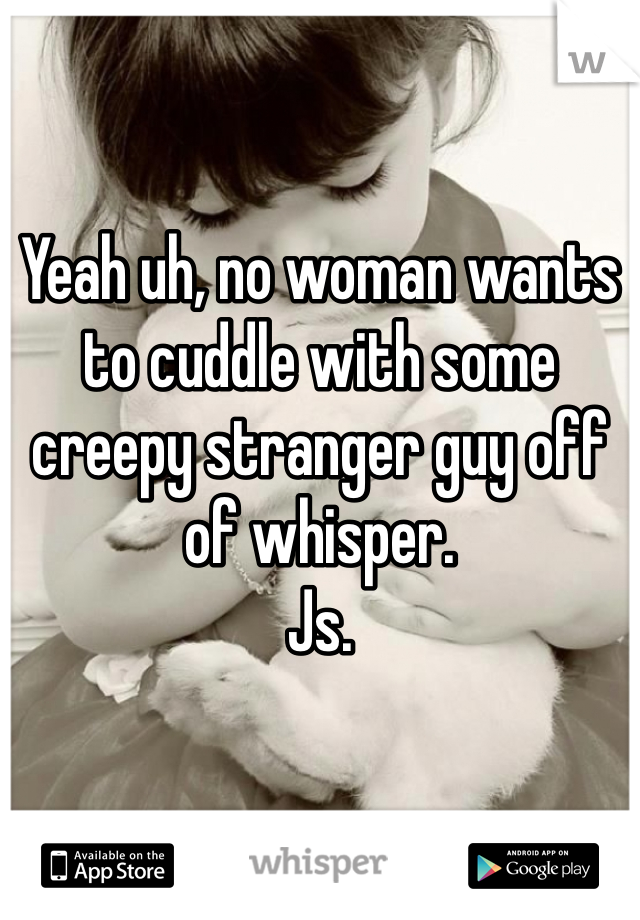 Yeah uh, no woman wants to cuddle with some creepy stranger guy off of whisper. 
Js.