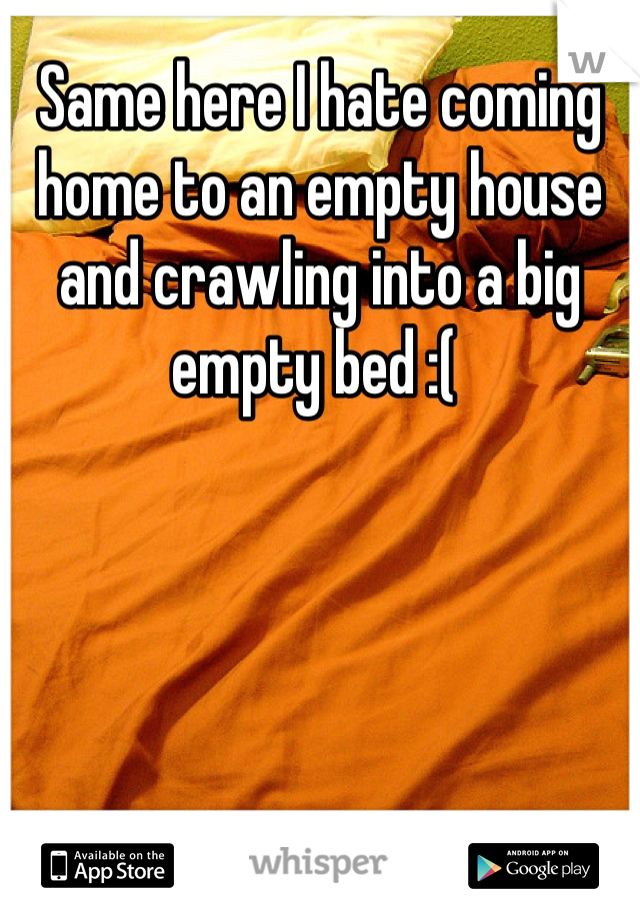 Same here I hate coming home to an empty house and crawling into a big empty bed :( 