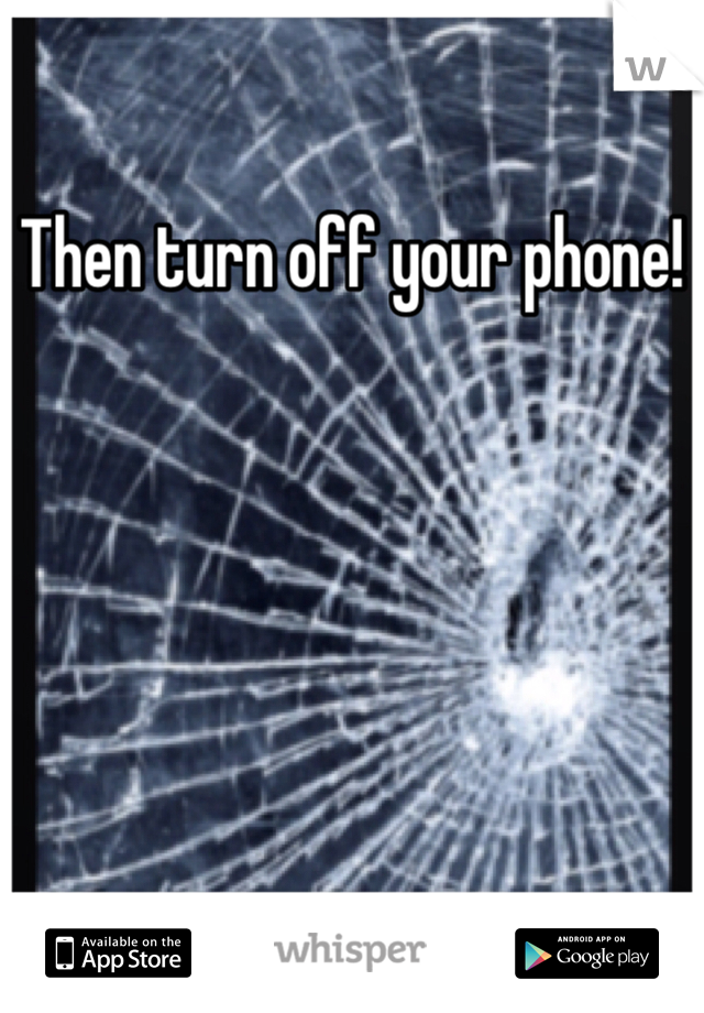 Then turn off your phone!