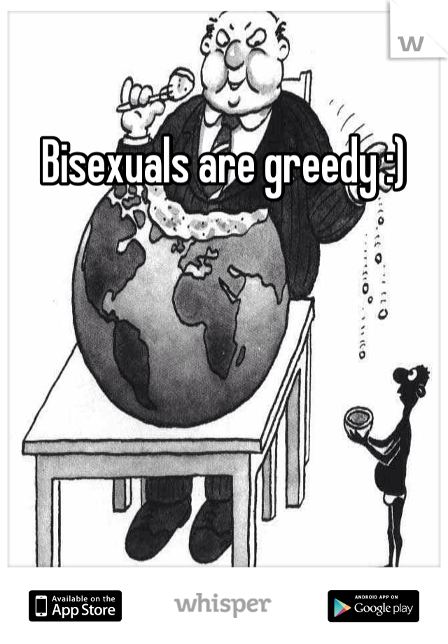Bisexuals are greedy :)