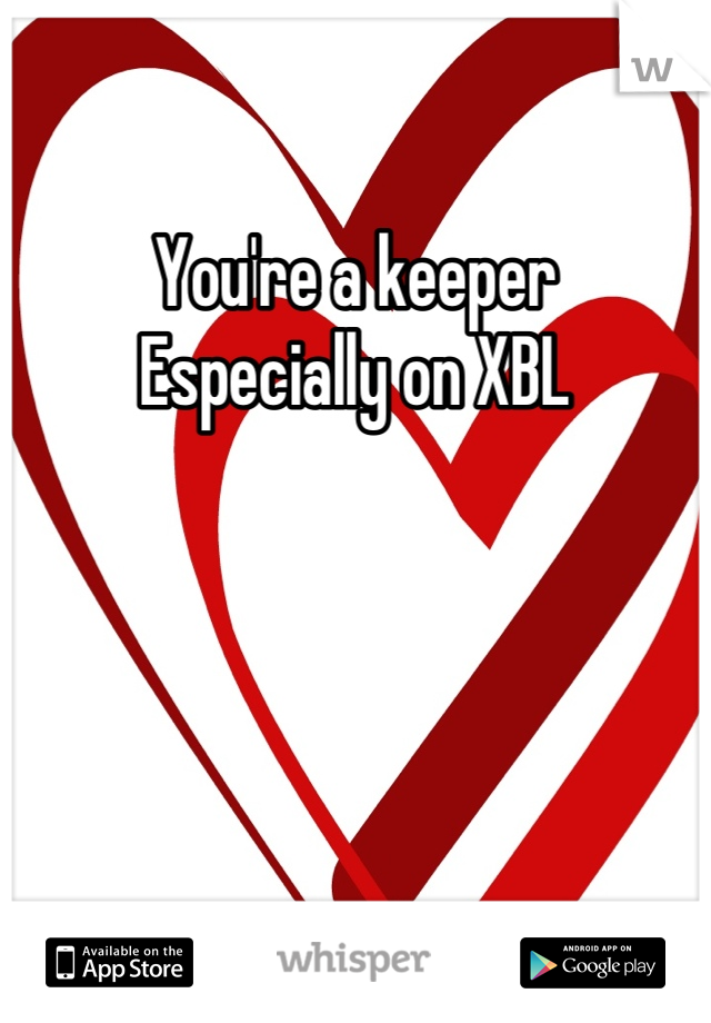 You're a keeper
Especially on XBL