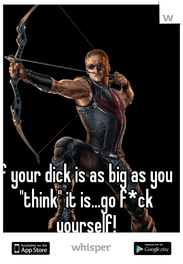 if your dick is as big as you "think" it is...go f*ck yourself!