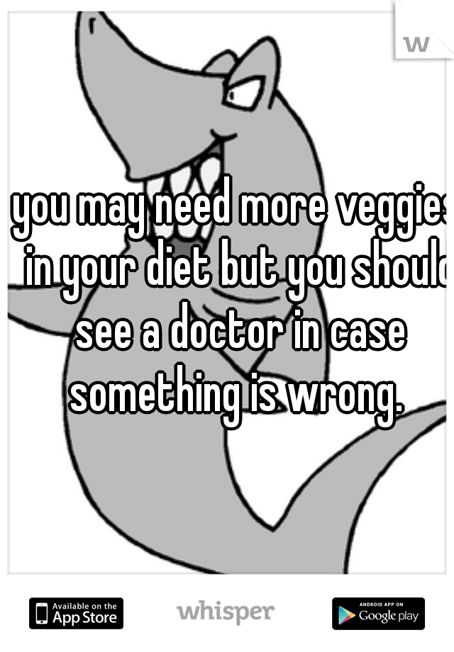 you may need more veggies in your diet but you should see a doctor in case something is wrong. 