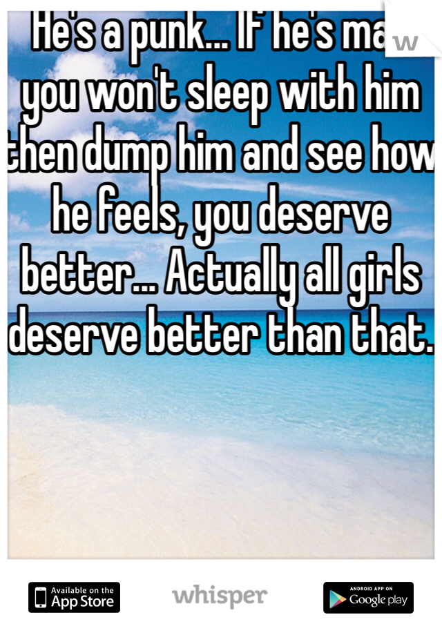 He's a punk... If he's mad you won't sleep with him then dump him and see how he feels, you deserve better... Actually all girls deserve better than that.