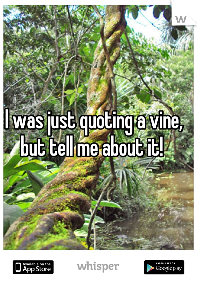 I was just quoting a vine, but tell me about it! 
