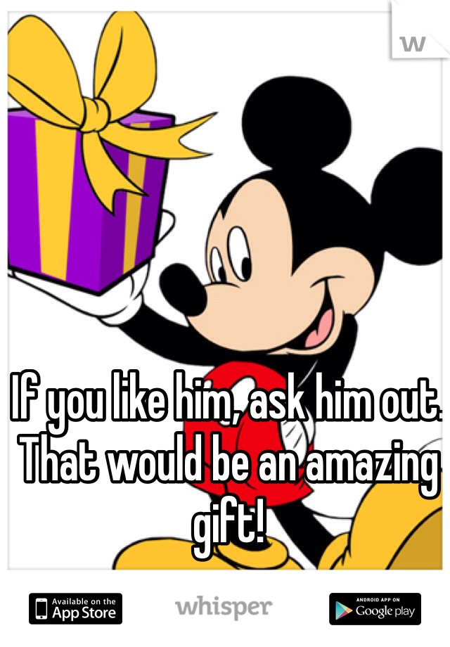 If you like him, ask him out. That would be an amazing gift!