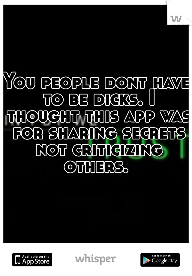 You people dont have to be dicks. I thought this app was for sharing secrets not criticizing others. 