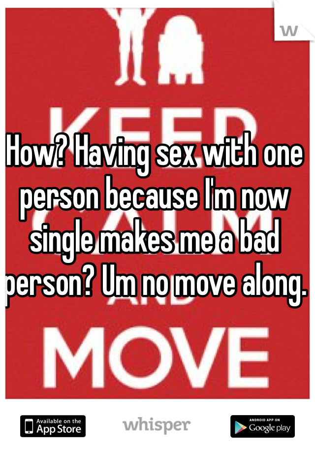 How? Having sex with one person because I'm now single makes me a bad person? Um no move along. 
