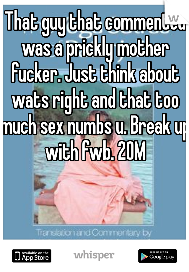 That guy that commented was a prickly mother fucker. Just think about wats right and that too much sex numbs u. Break up with fwb. 20M