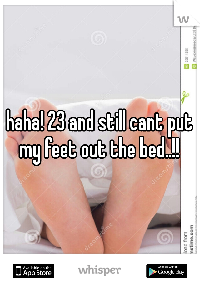 haha! 23 and still cant put my feet out the bed..!! 