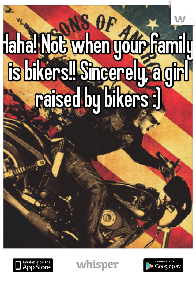 Haha! Not when your family is bikers!! Sincerely, a girl raised by bikers :)