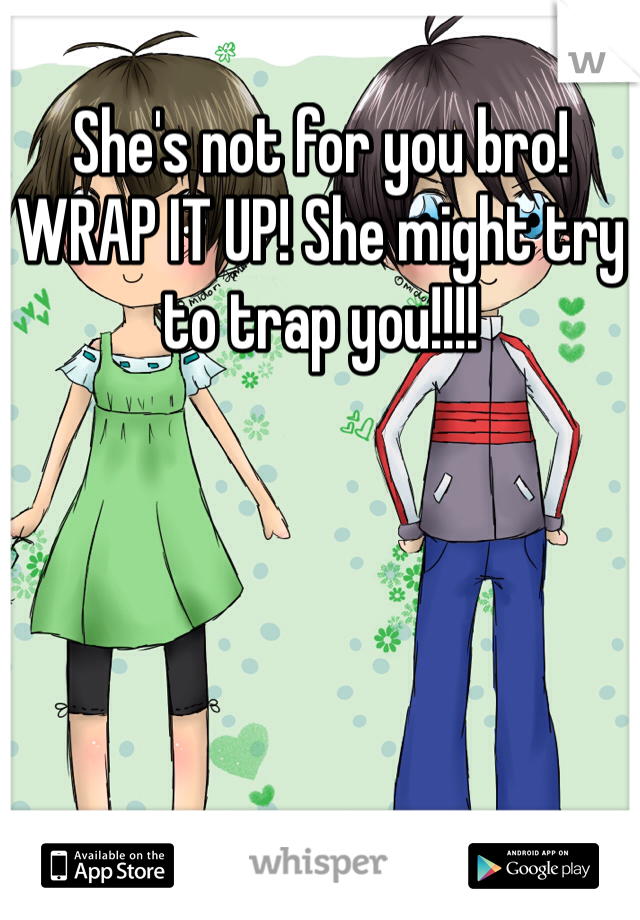 She's not for you bro! WRAP IT UP! She might try to trap you!!!! 