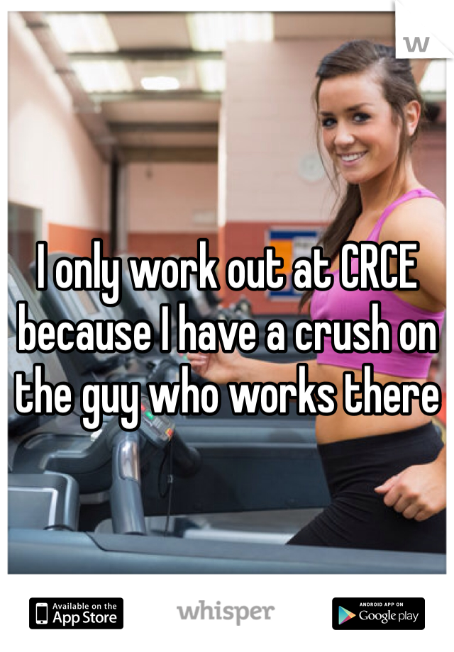 I only work out at CRCE because I have a crush on the guy who works there
