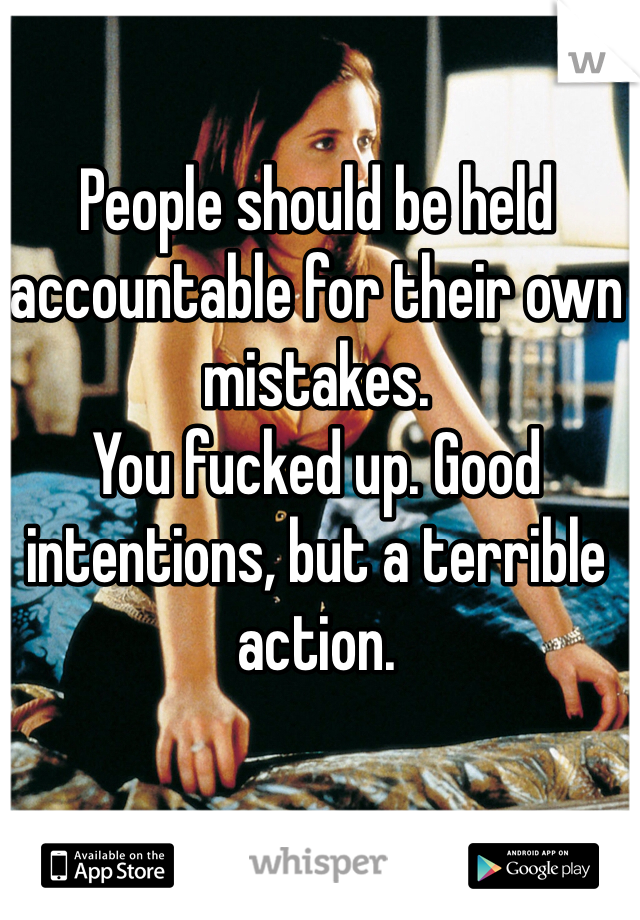 People should be held accountable for their own mistakes.
You fucked up. Good intentions, but a terrible action.