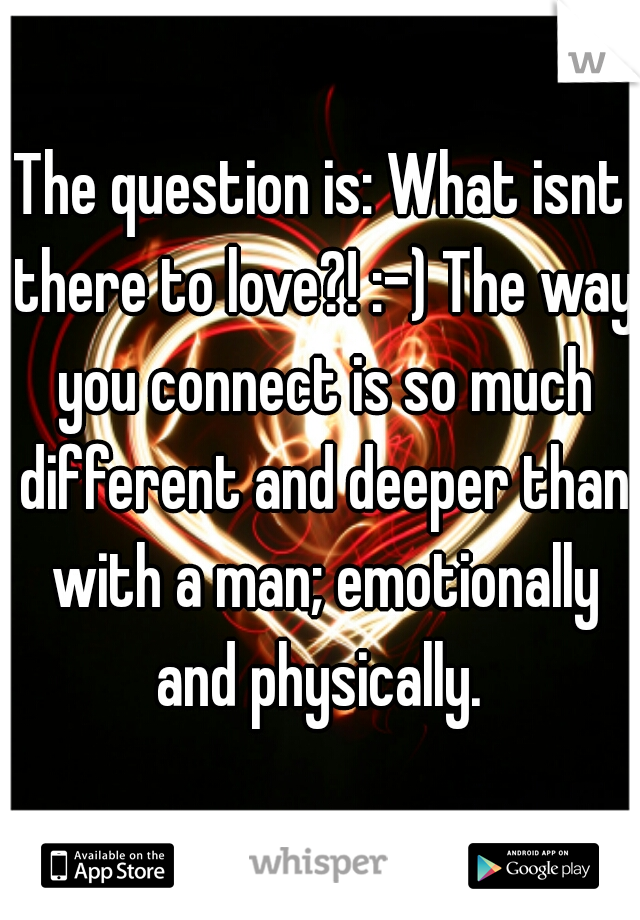 The question is: What isnt there to love?! :-) The way you connect is so much different and deeper than with a man; emotionally and physically. 