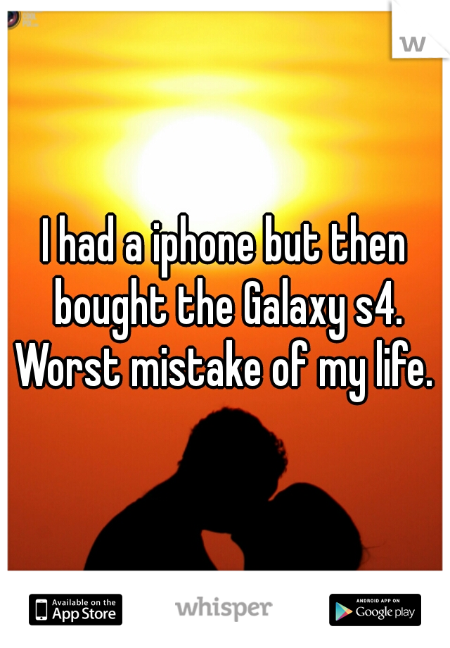 I had a iphone but then bought the Galaxy s4. Worst mistake of my life. 