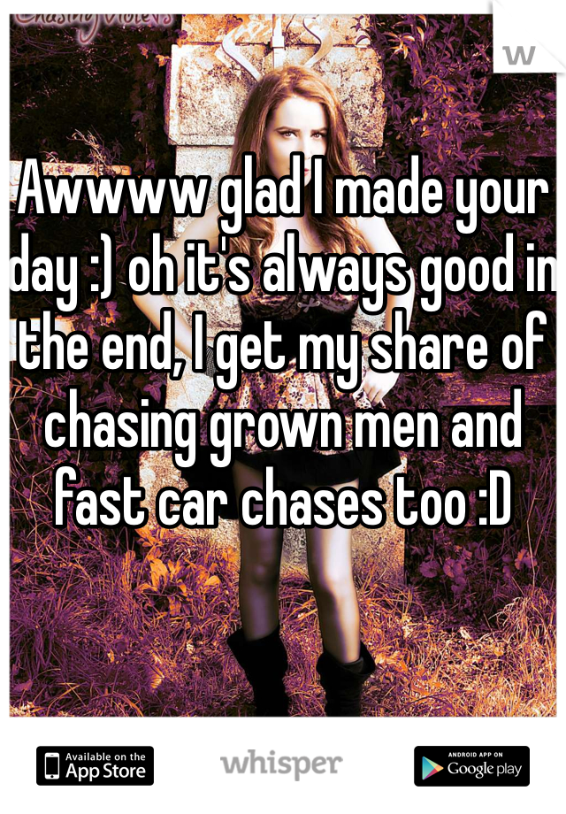 Awwww glad I made your day :) oh it's always good in the end, I get my share of chasing grown men and fast car chases too :D
