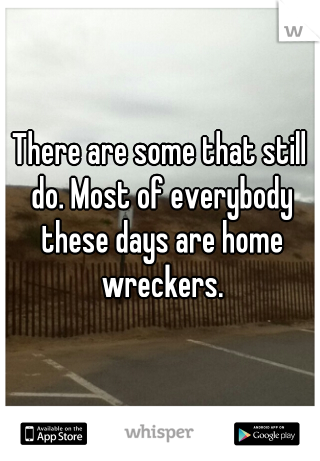 There are some that still do. Most of everybody these days are home wreckers.