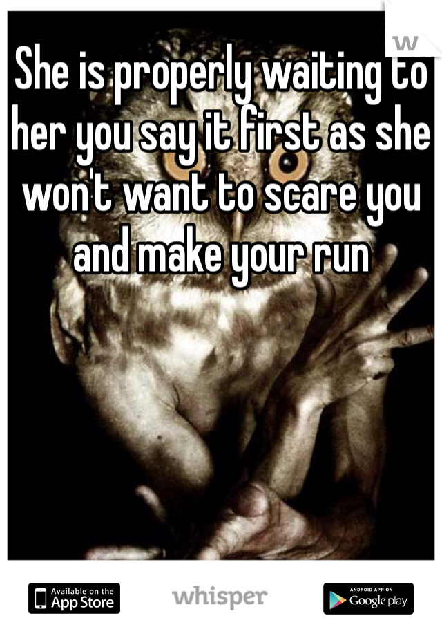 She is properly waiting to her you say it first as she won't want to scare you and make your run 