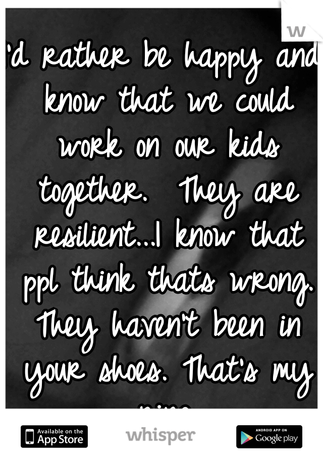 I'd rather be happy and know that we could work on our kids together.  They are resilient...I know that ppl think thats wrong. They haven't been in your shoes. That's my ring.