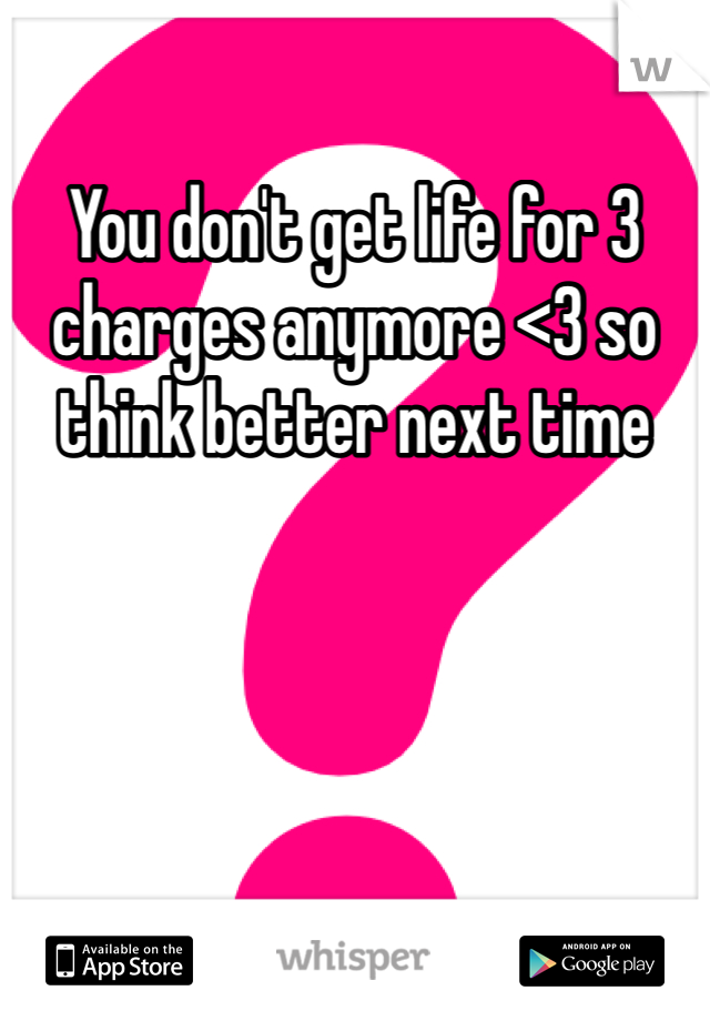 You don't get life for 3 charges anymore <3 so think better next time 