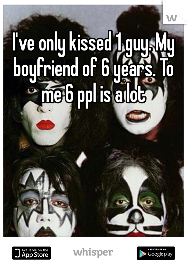 I've only kissed 1 guy. My boyfriend of 6 years. To me 6 ppl is a lot 