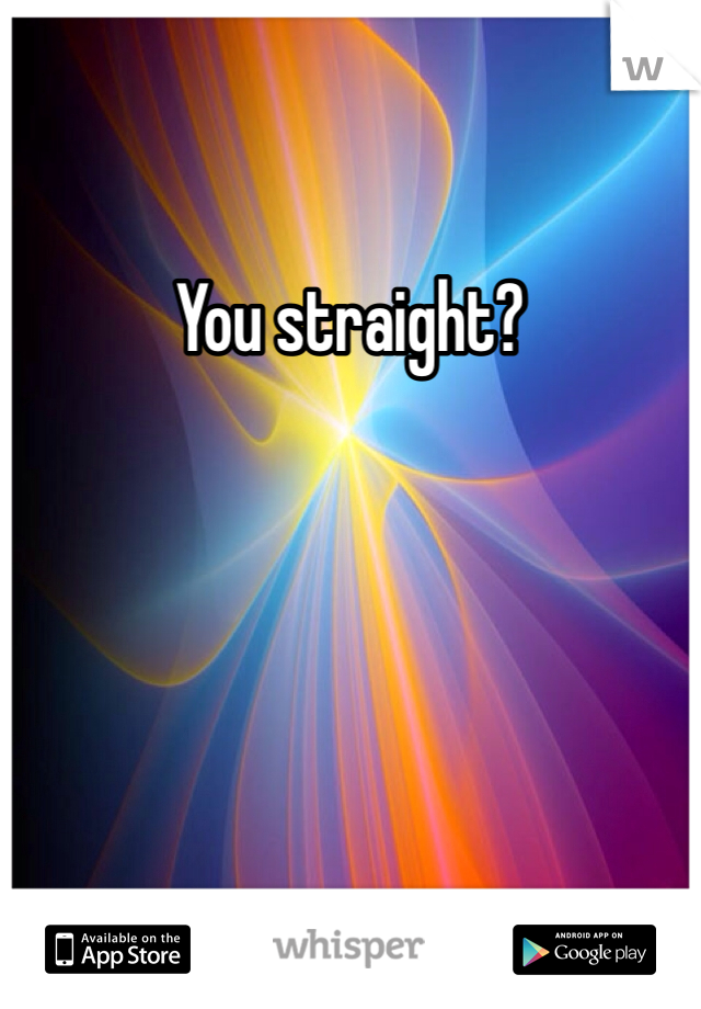 You straight?