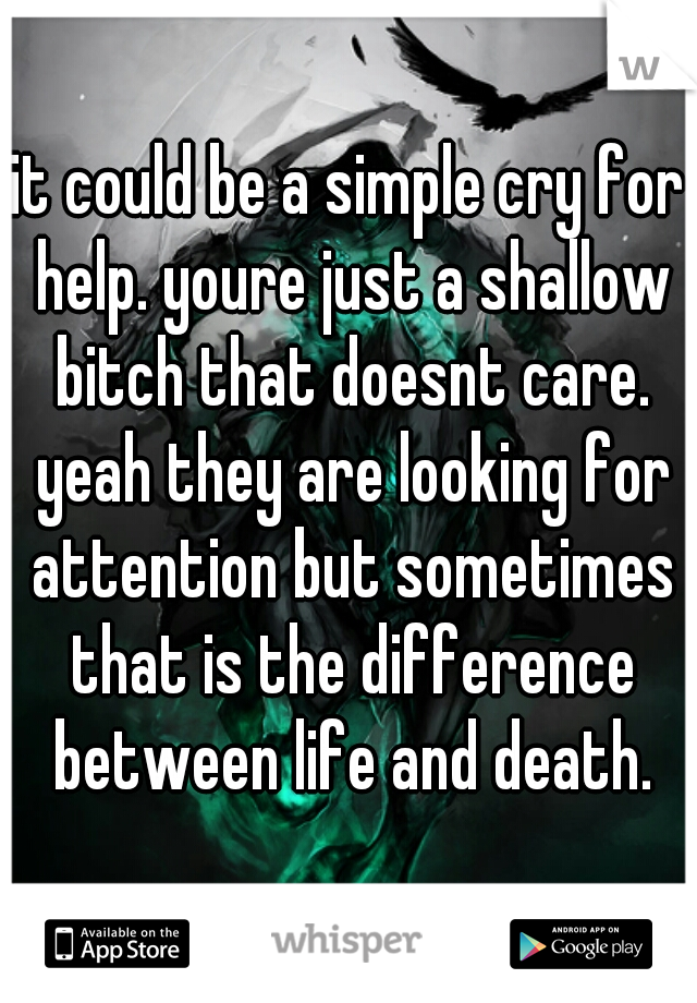 it could be a simple cry for help. youre just a shallow bitch that doesnt care. yeah they are looking for attention but sometimes that is the difference between life and death.