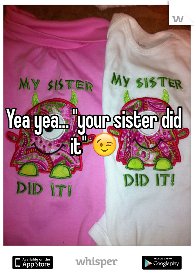 Yea yea... "your sister did it" 😉