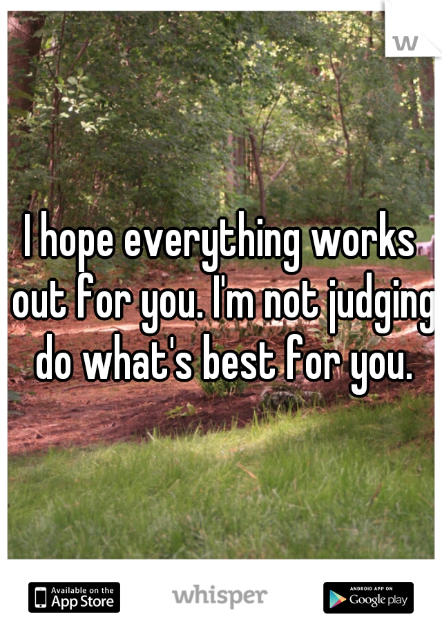 I hope everything works out for you. I'm not judging do what's best for you.