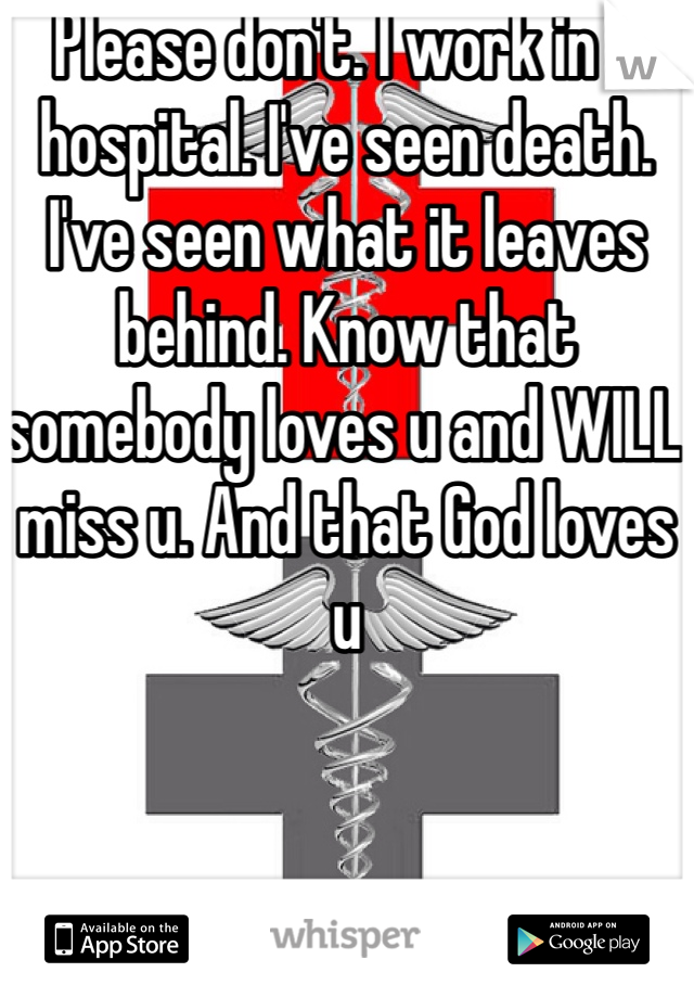 Please don't. I work in a hospital. I've seen death. I've seen what it leaves behind. Know that somebody loves u and WILL miss u. And that God loves u
