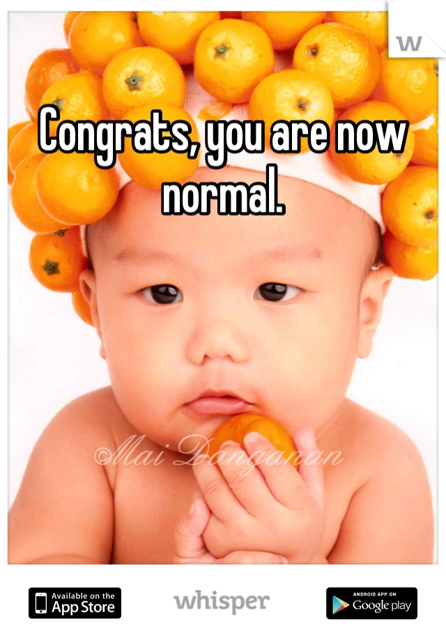 Congrats, you are now normal.