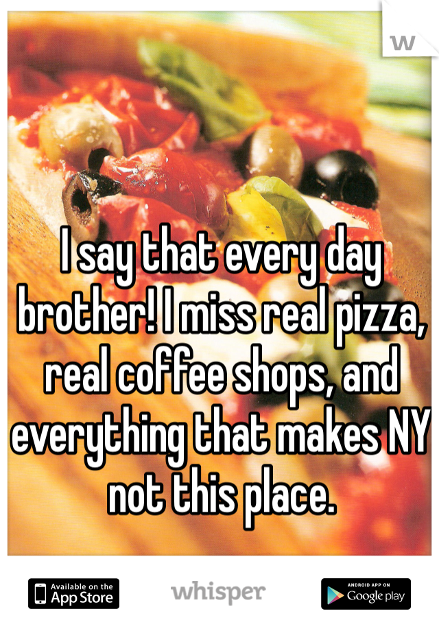 I say that every day brother! I miss real pizza, real coffee shops, and everything that makes NY not this place.