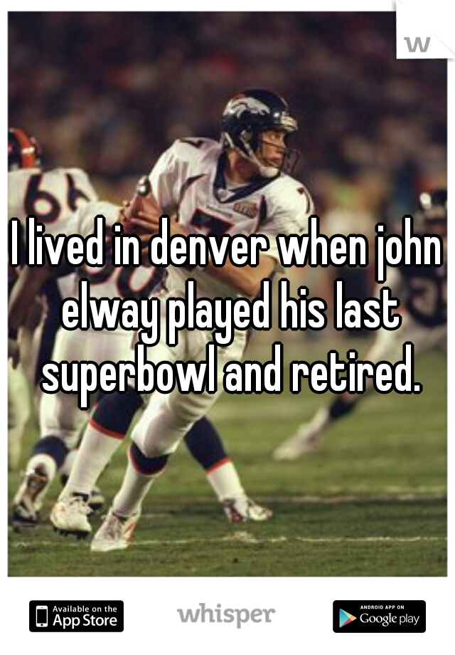 I lived in denver when john elway played his last superbowl and retired.