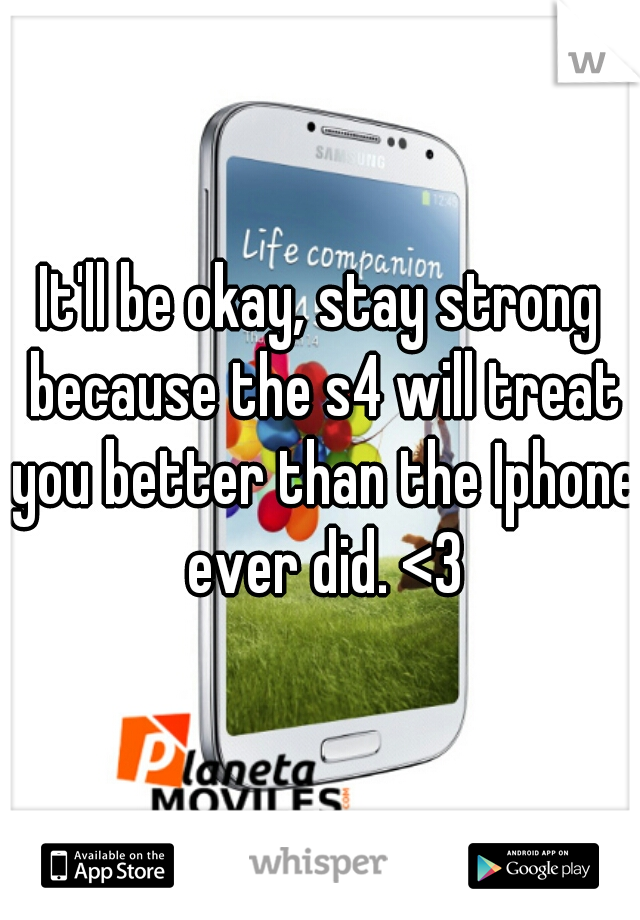 It'll be okay, stay strong because the s4 will treat you better than the Iphone ever did. <3