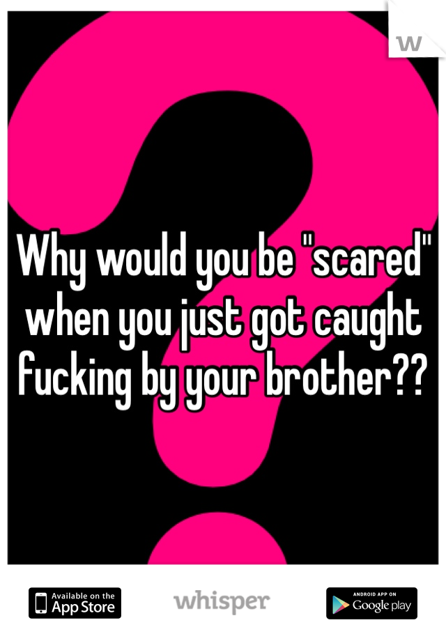 Why would you be "scared" when you just got caught fucking by your brother?? 