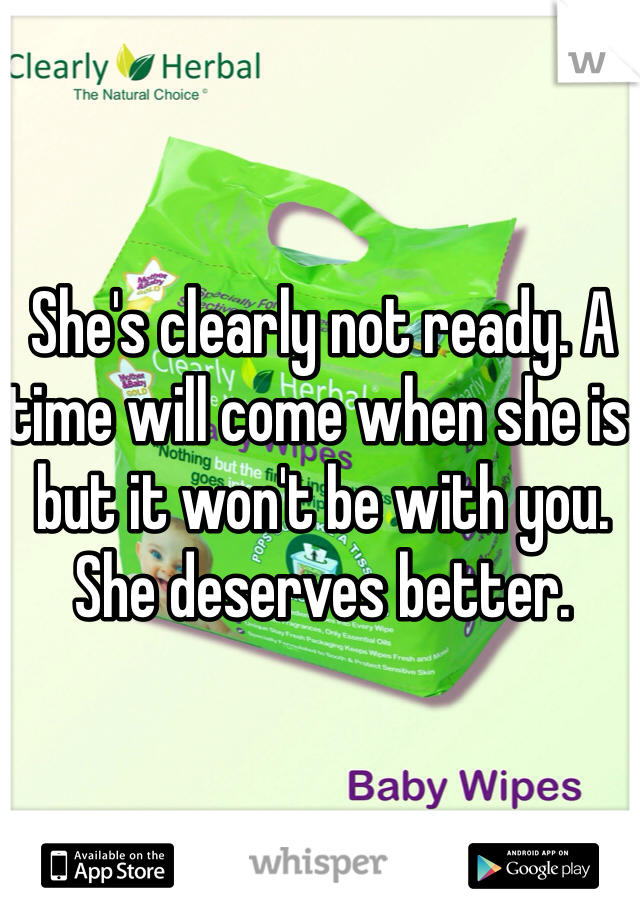 She's clearly not ready. A time will come when she is but it won't be with you. She deserves better. 