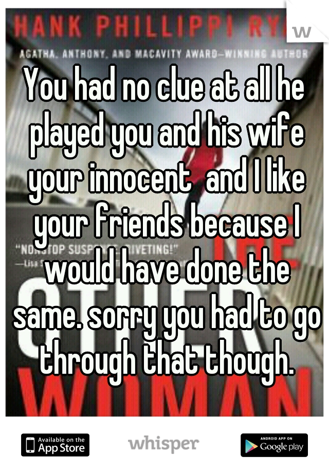 You had no clue at all he played you and his wife your innocent  and I like your friends because I would have done the same. sorry you had to go through that though.