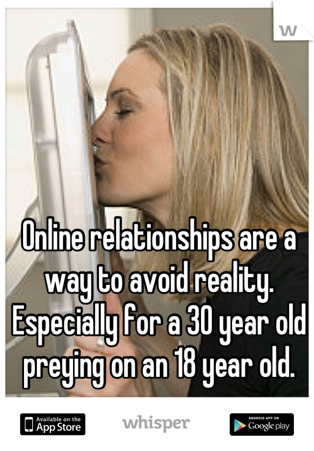 Online relationships are a way to avoid reality.  Especially for a 30 year old preying on an 18 year old.
