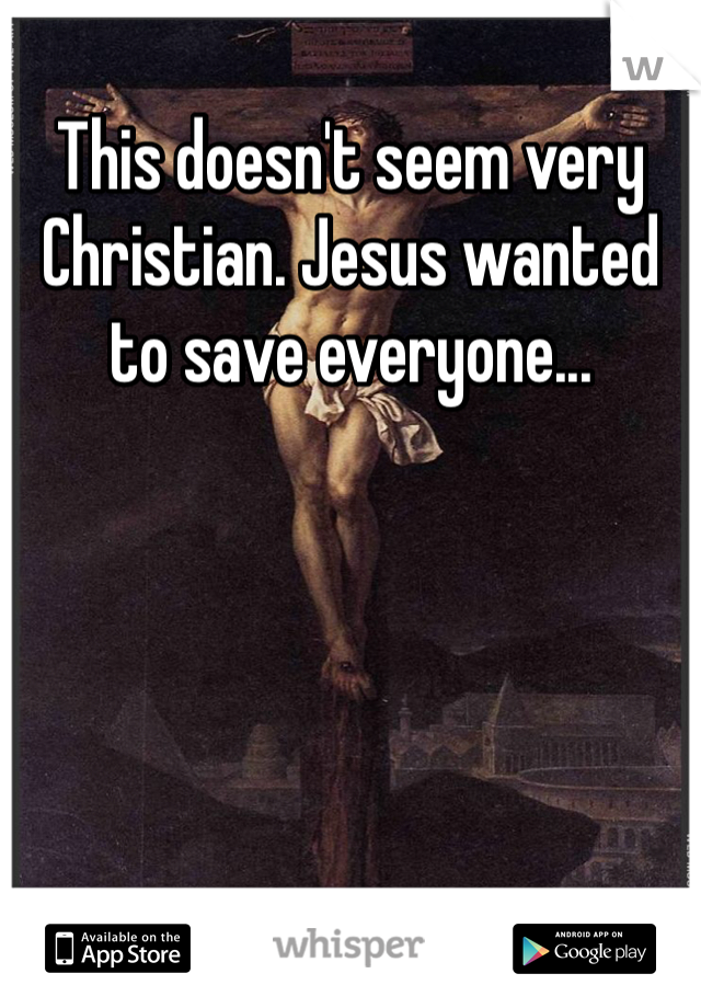 This doesn't seem very Christian. Jesus wanted to save everyone...