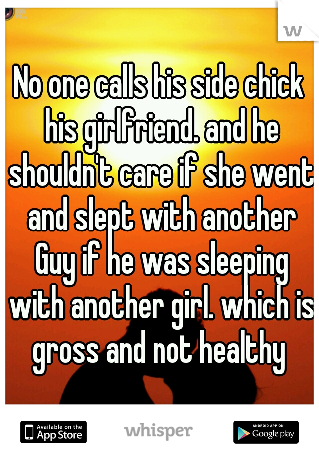 No one calls his side chick his girlfriend. and he shouldn't care if she went and slept with another Guy if he was sleeping with another girl. which is gross and not healthy 