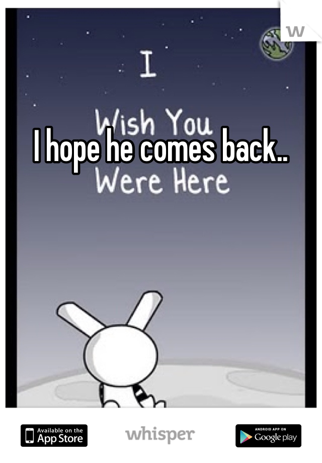 I hope he comes back..