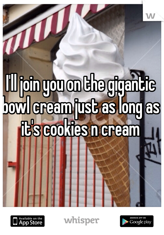 I'll join you on the gigantic bowl cream just as long as it's cookies n cream