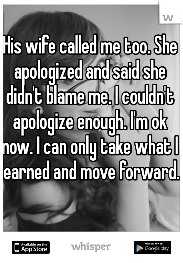 His wife called me too. She apologized and said she didn't blame me. I couldn't apologize enough. I'm ok now. I can only take what I learned and move forward. 