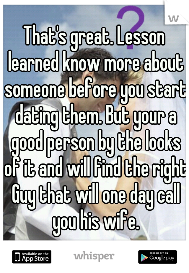 That's great. Lesson learned know more about someone before you start dating them. But your a good person by the looks of it and will find the right Guy that will one day call you his wife.