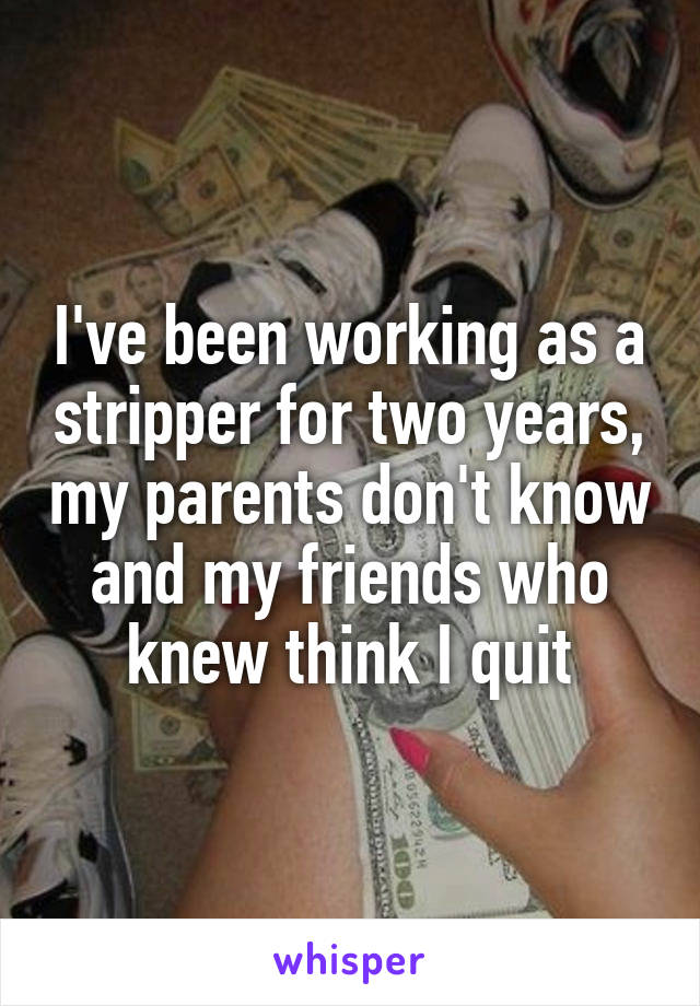 I've been working as a stripper for two years, my parents don't know and my friends who knew think I quit