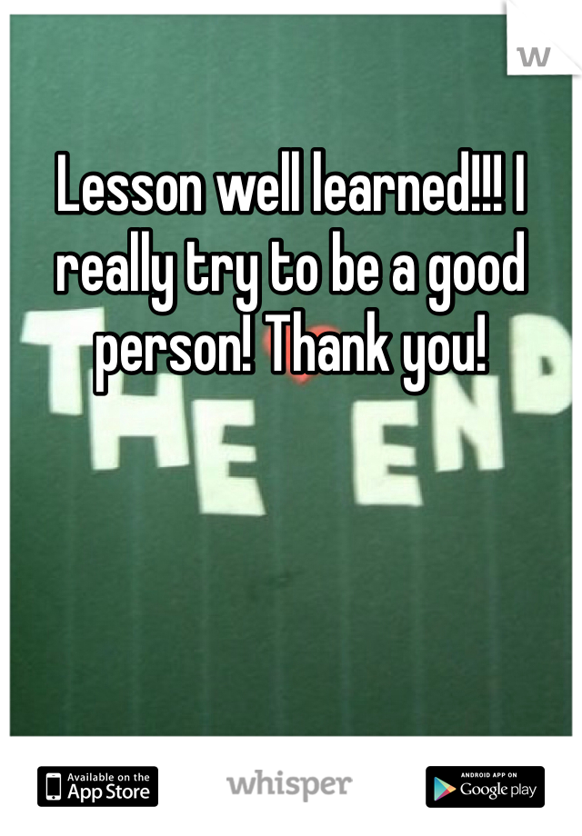 Lesson well learned!!! I really try to be a good person! Thank you! 