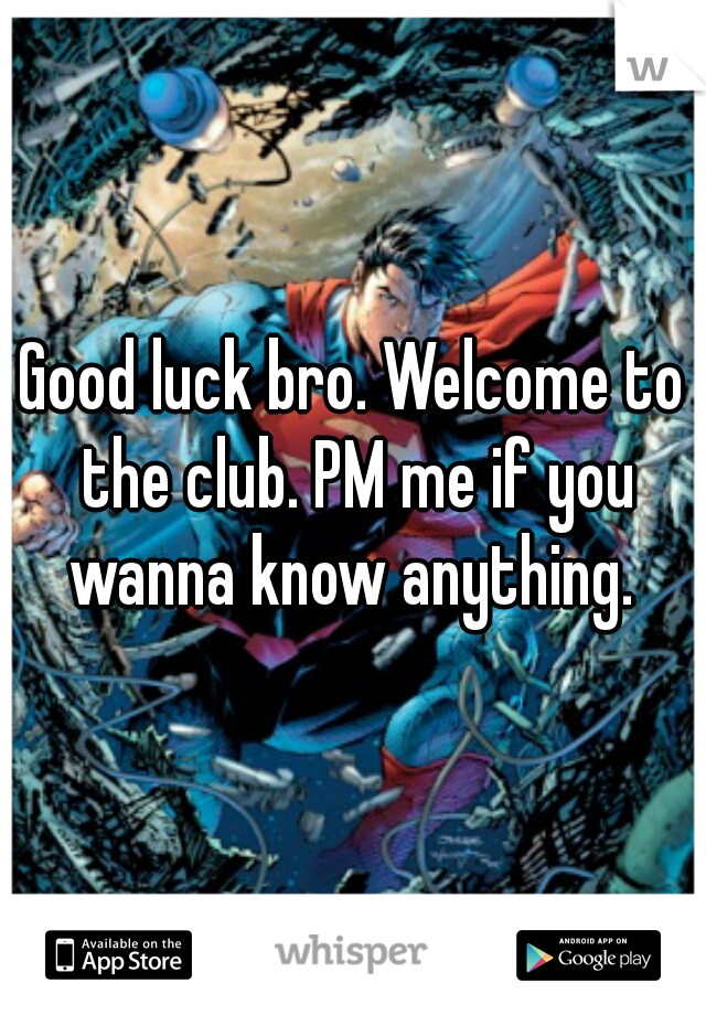Good luck bro. Welcome to the club. PM me if you wanna know anything. 