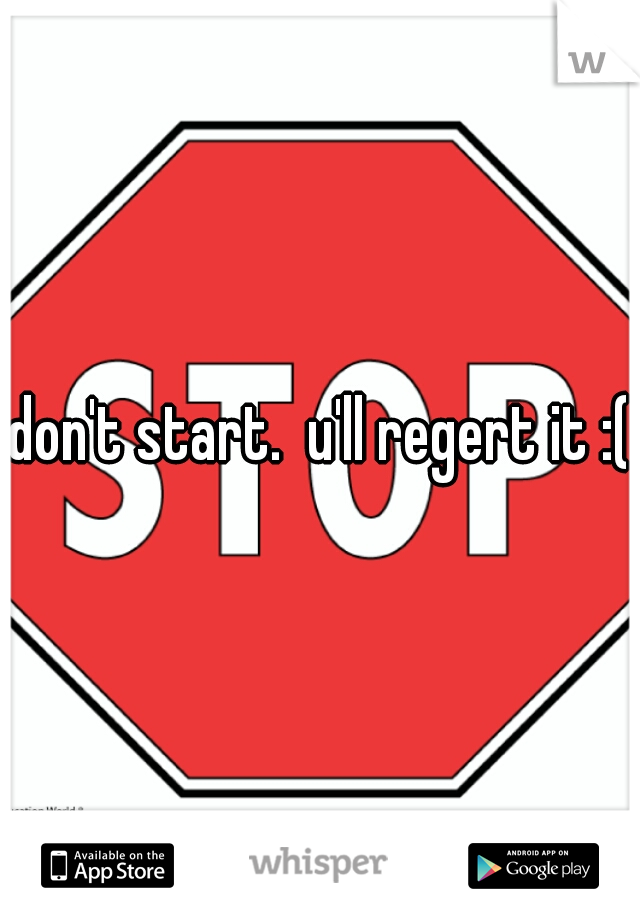 don't start.  u'll regert it :(