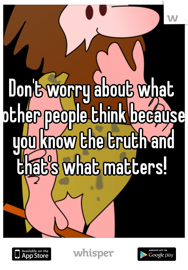Don't worry about what other people think because you know the truth and that's what matters! 